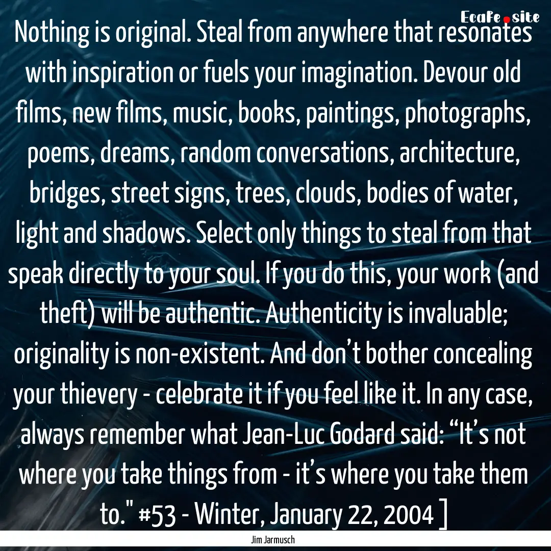 Nothing is original. Steal from anywhere.... : Quote by Jim Jarmusch