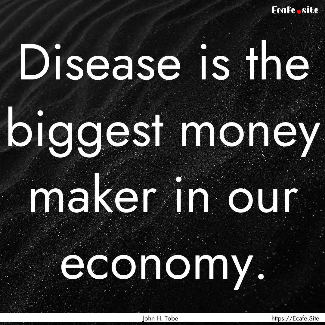 Disease is the biggest money maker in our.... : Quote by John H. Tobe