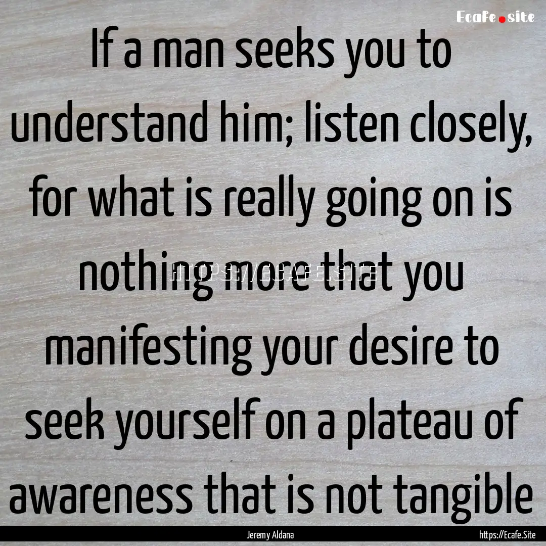 If a man seeks you to understand him; listen.... : Quote by Jeremy Aldana