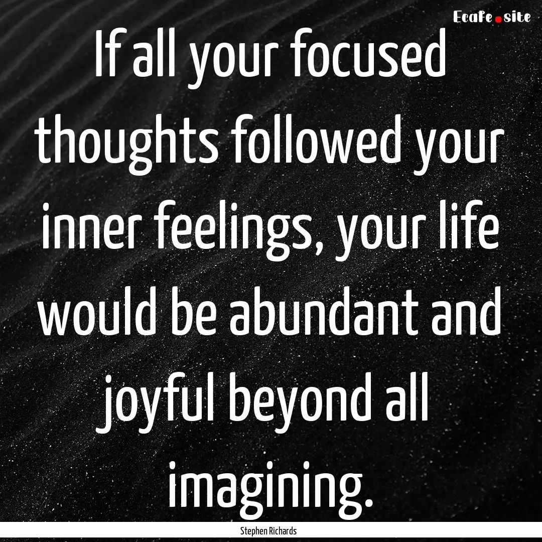 If all your focused thoughts followed your.... : Quote by Stephen Richards