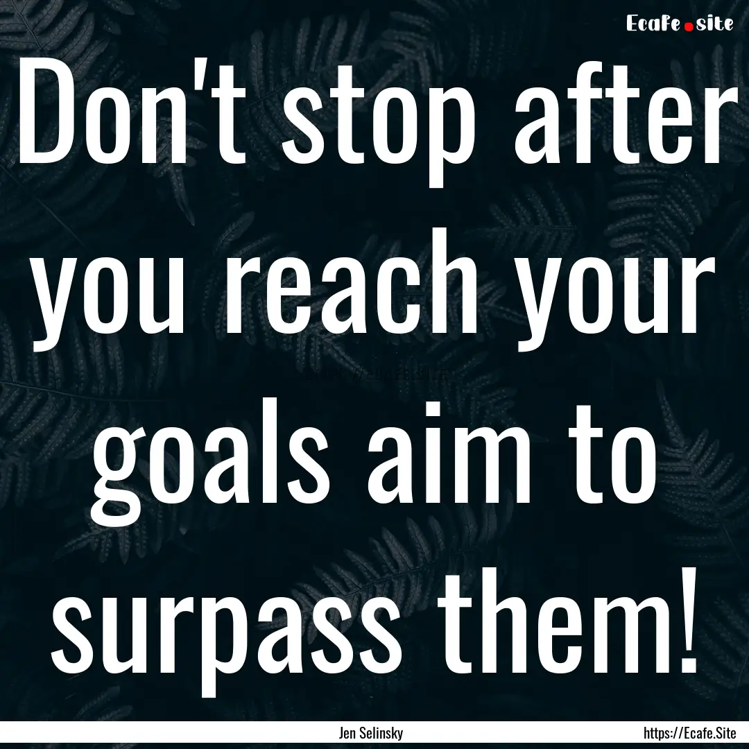 Don't stop after you reach your goals aim.... : Quote by Jen Selinsky