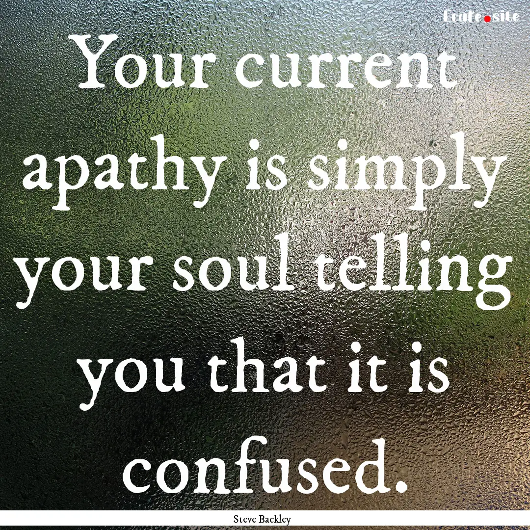 Your current apathy is simply your soul telling.... : Quote by Steve Backley