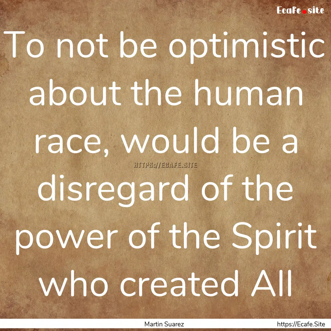 To not be optimistic about the human race,.... : Quote by Martin Suarez