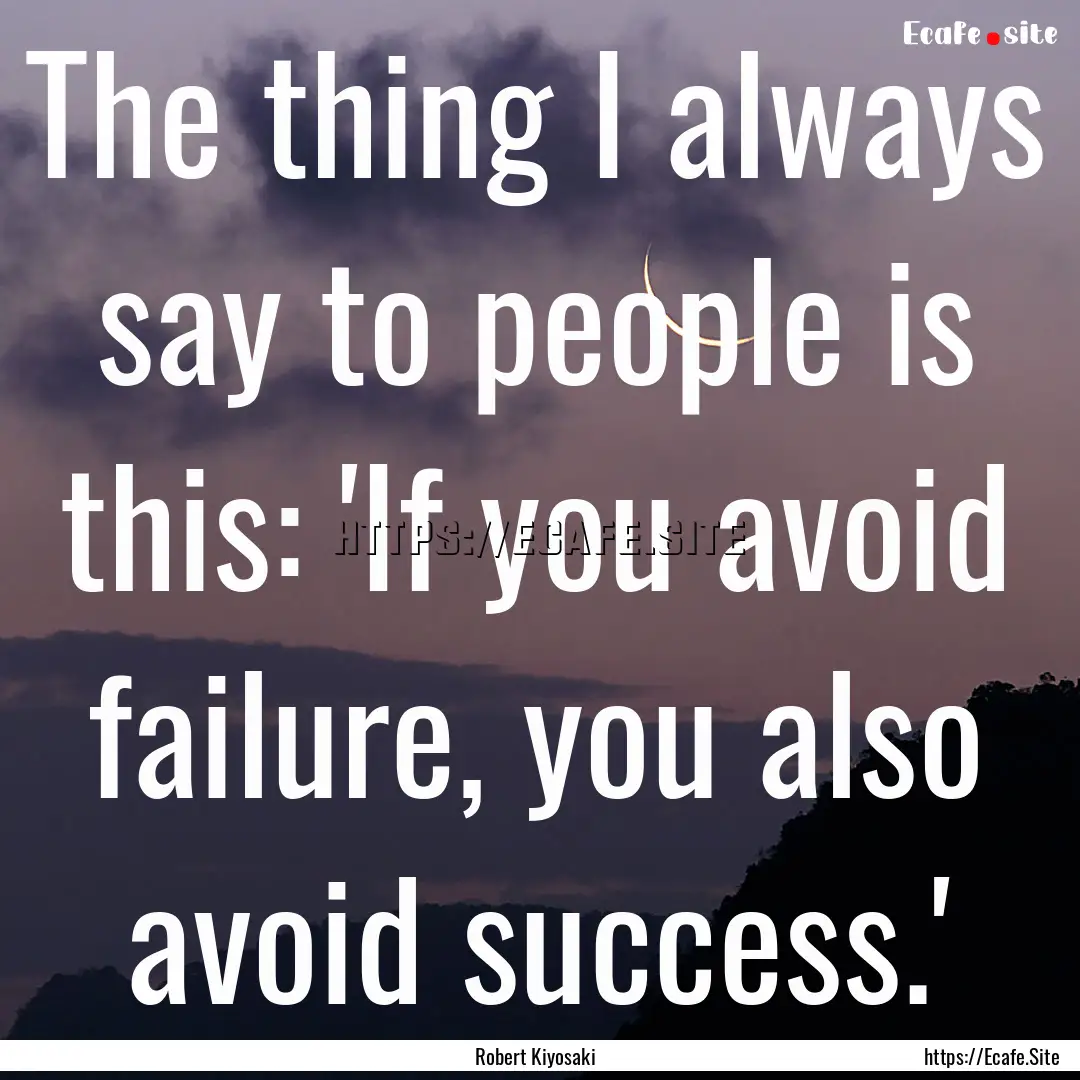 The thing I always say to people is this:.... : Quote by Robert Kiyosaki