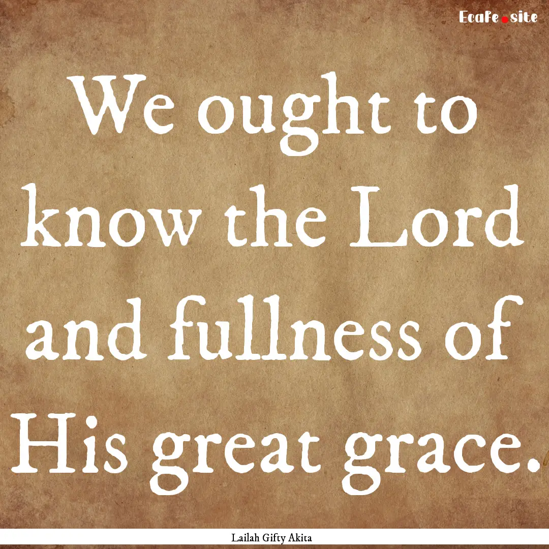 We ought to know the Lord and fullness of.... : Quote by Lailah Gifty Akita