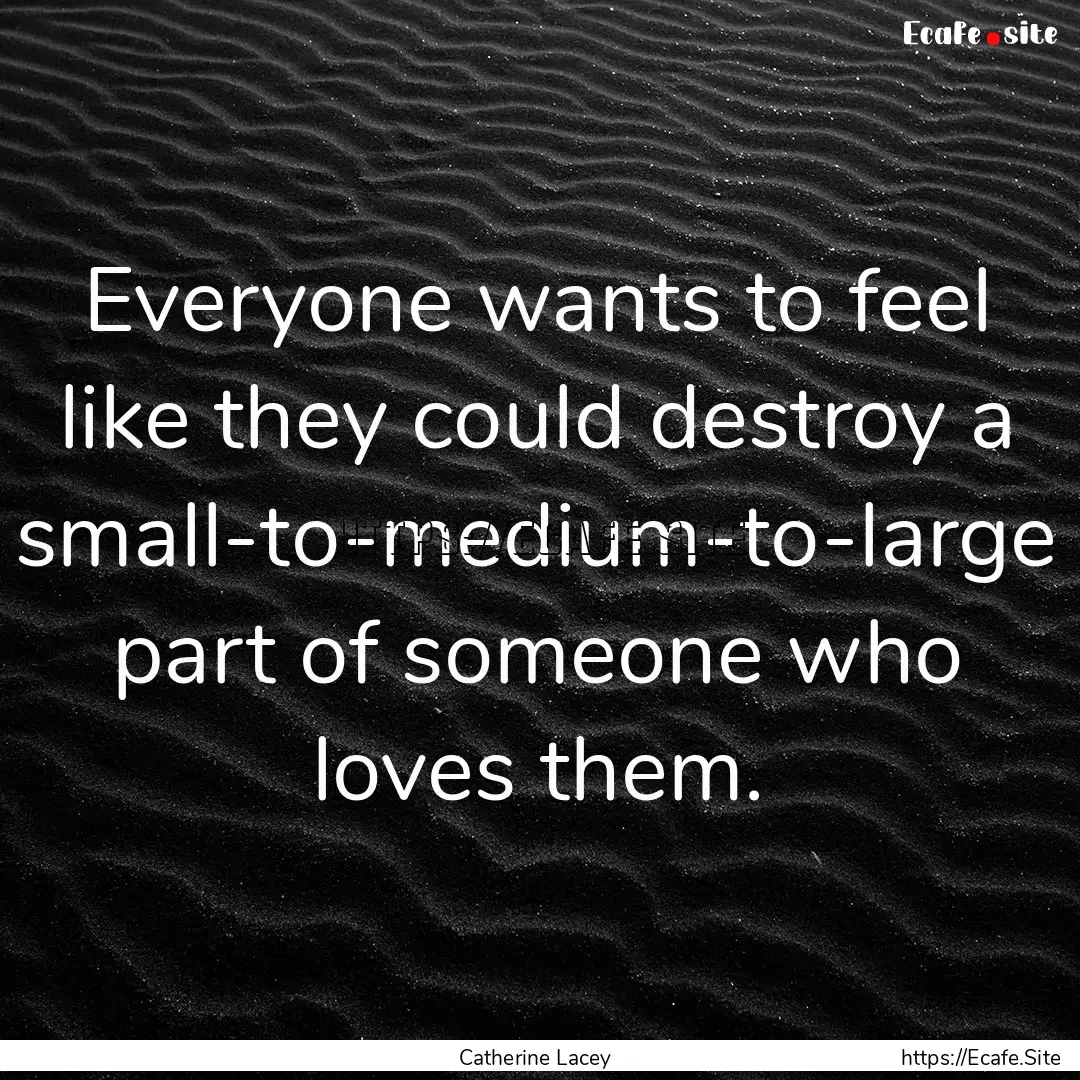 Everyone wants to feel like they could destroy.... : Quote by Catherine Lacey