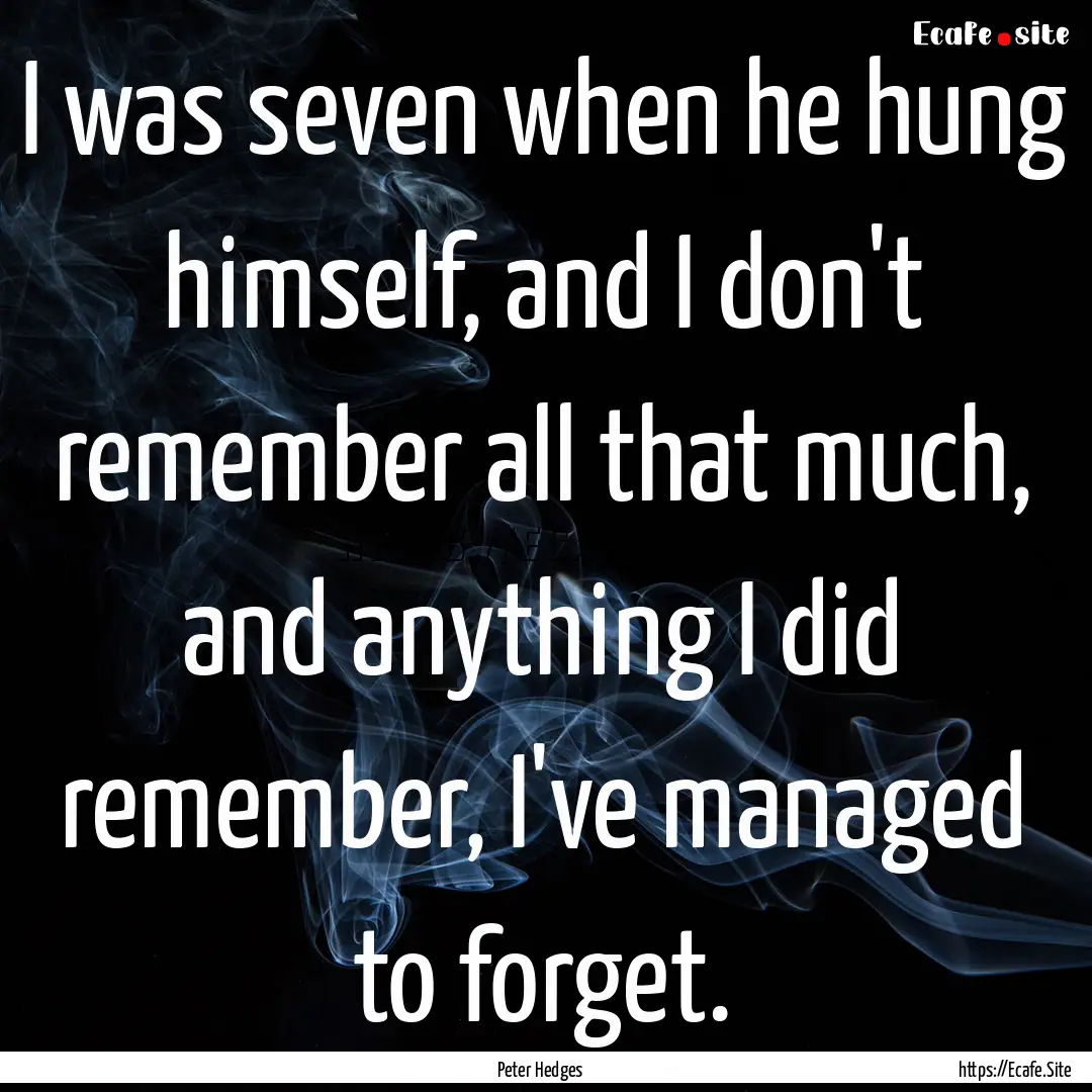 I was seven when he hung himself, and I don't.... : Quote by Peter Hedges