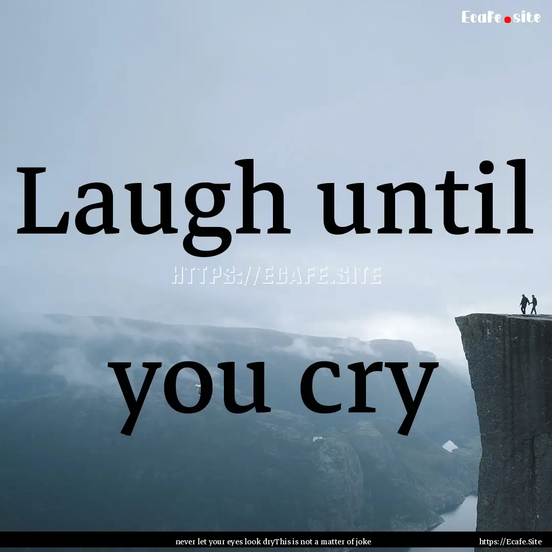 Laugh until you cry : Quote by never let your eyes look dryThis is not a matter of joke