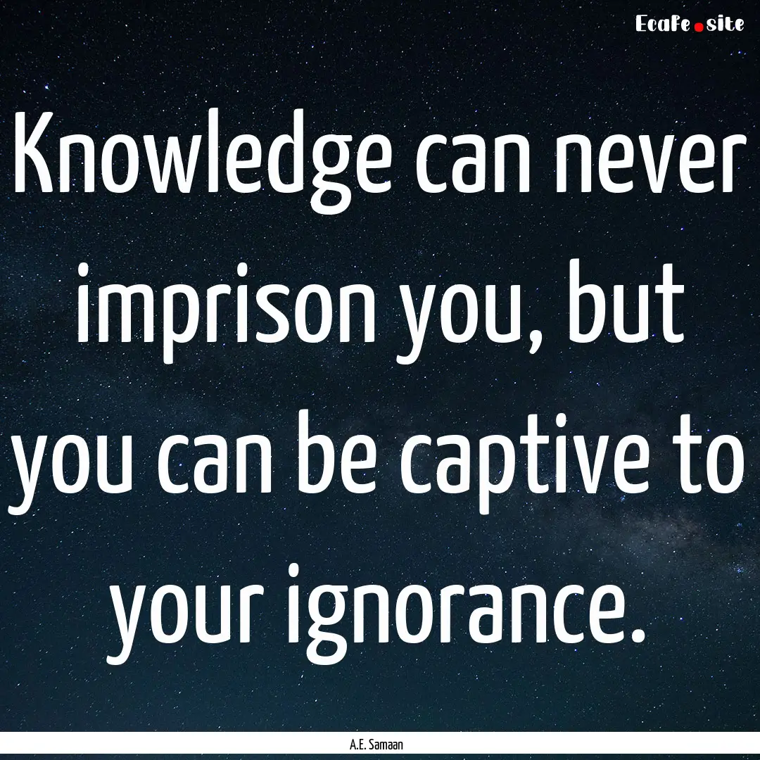 Knowledge can never imprison you, but you.... : Quote by A.E. Samaan