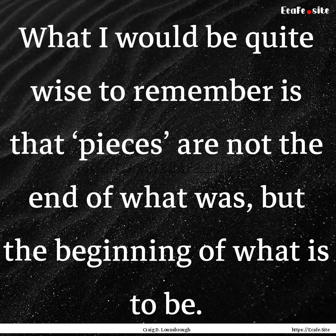 What I would be quite wise to remember is.... : Quote by Craig D. Lounsbrough