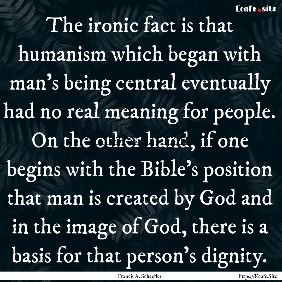 The ironic fact is that humanism which began.... : Quote by Francis A. Schaeffer