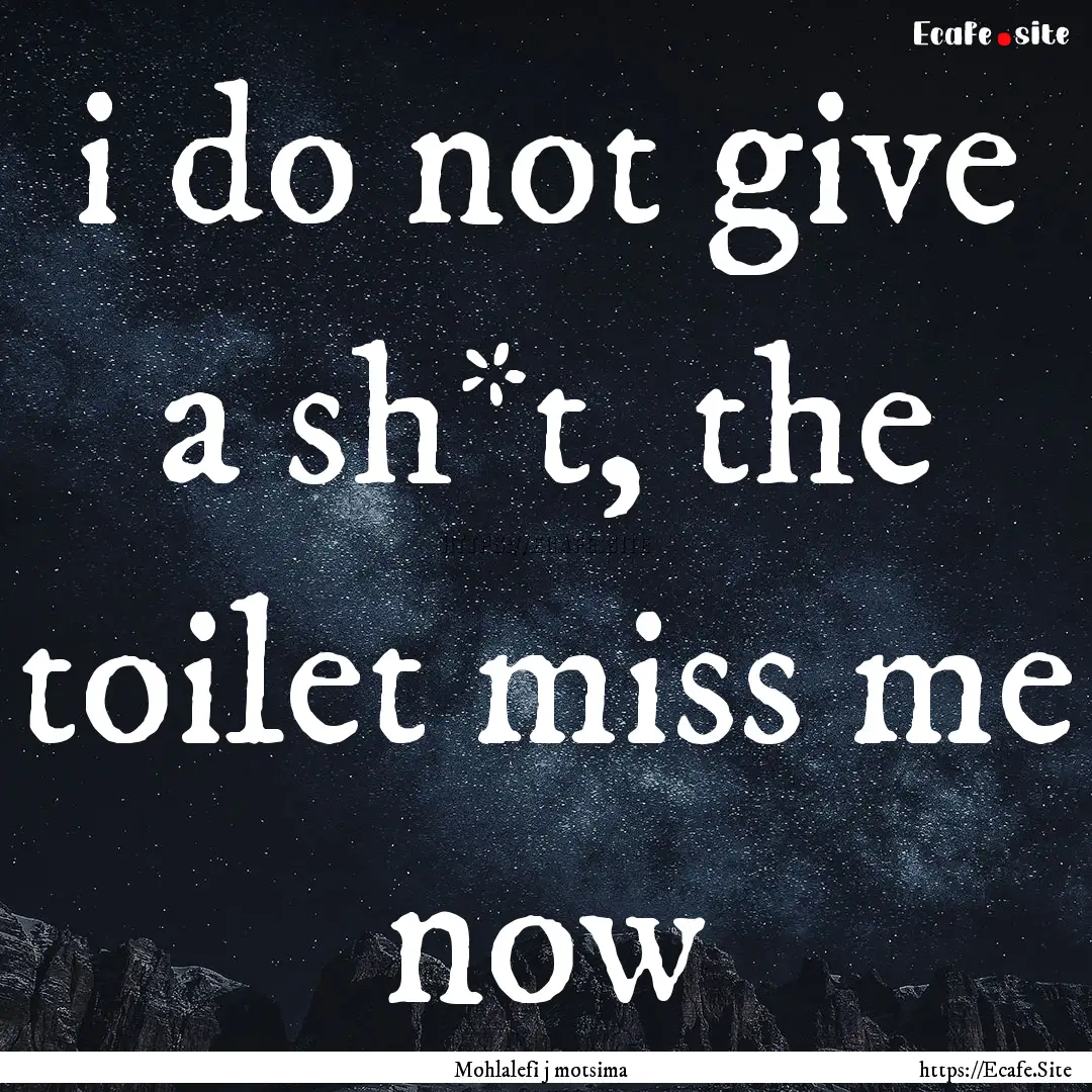 i do not give a sh*t, the toilet miss me.... : Quote by Mohlalefi j motsima