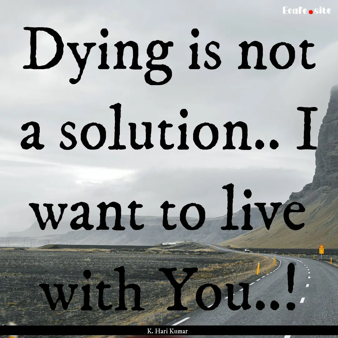 Dying is not a solution.. I want to live.... : Quote by K. Hari Kumar