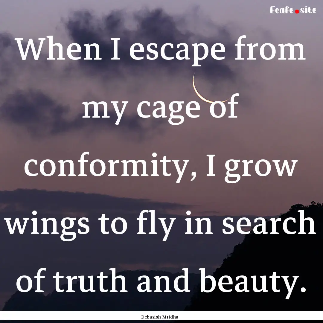 When I escape from my cage of conformity,.... : Quote by Debasish Mridha