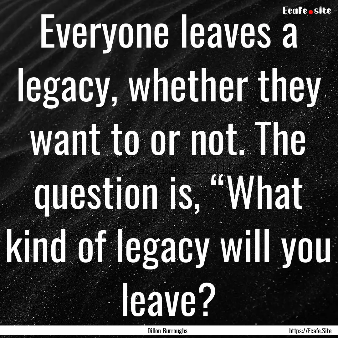 Everyone leaves a legacy, whether they want.... : Quote by Dillon Burroughs