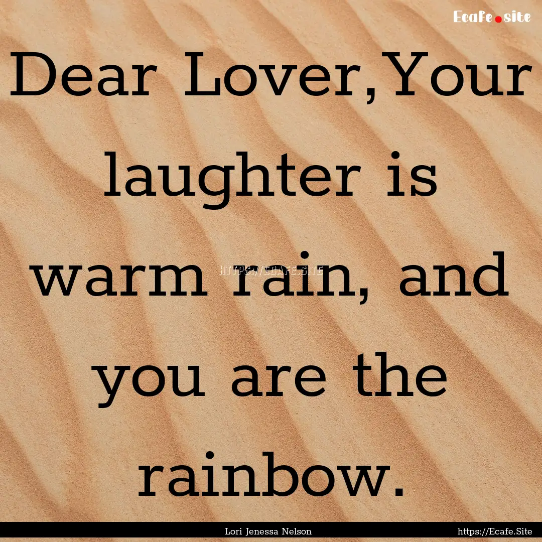 Dear Lover,Your laughter is warm rain, and.... : Quote by Lori Jenessa Nelson