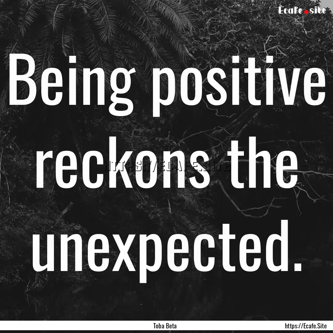 Being positive reckons the unexpected. : Quote by Toba Beta