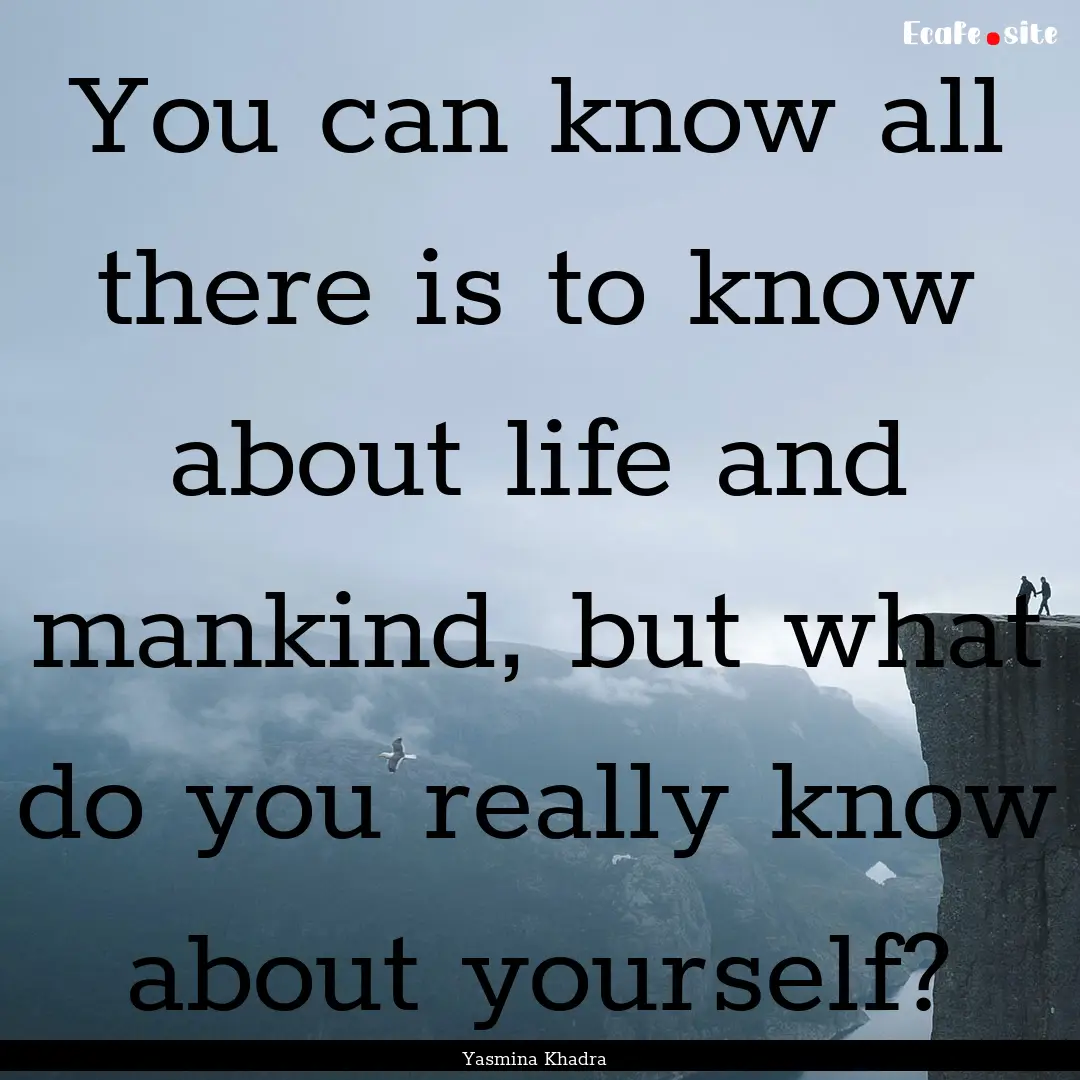 You can know all there is to know about life.... : Quote by Yasmina Khadra