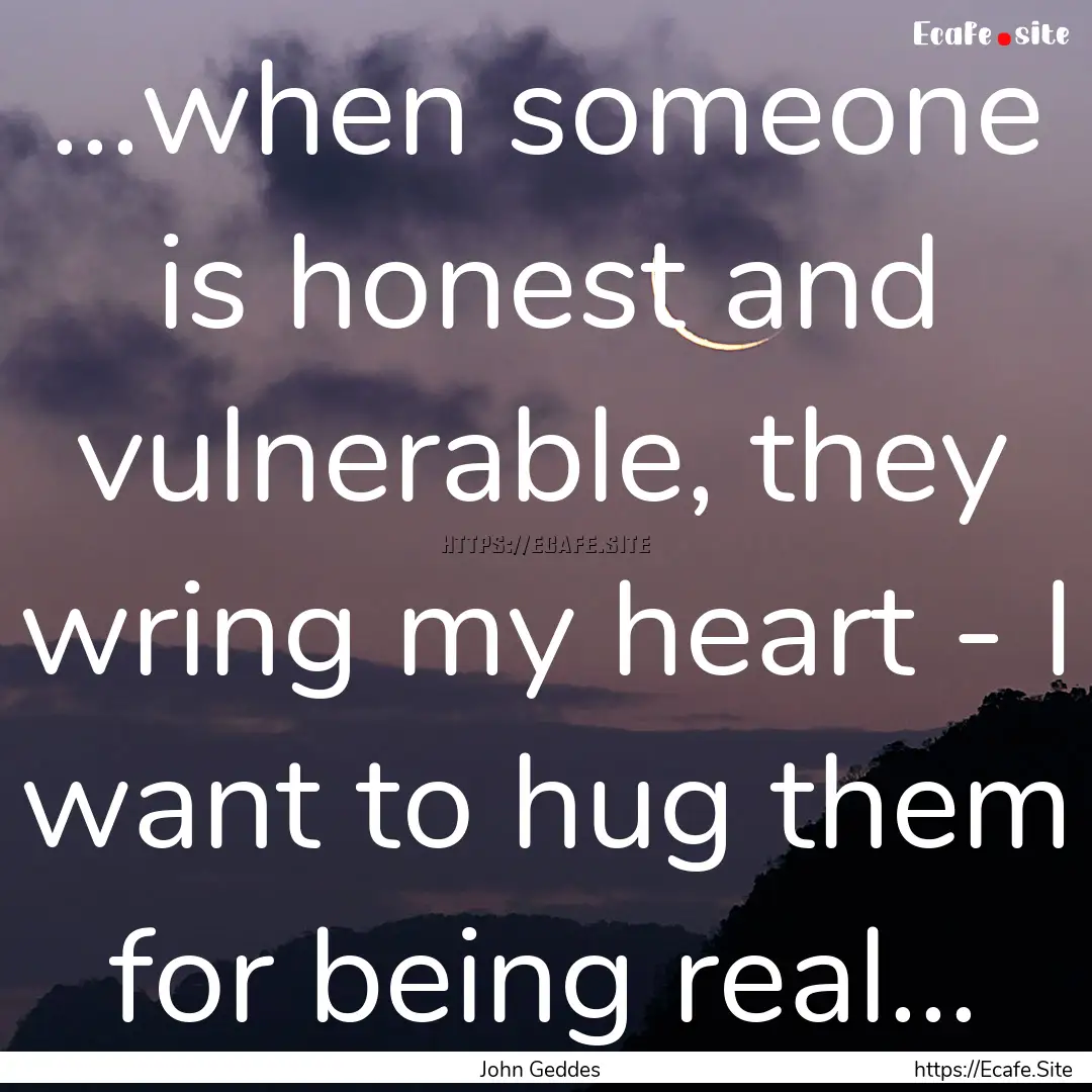 ...when someone is honest and vulnerable,.... : Quote by John Geddes