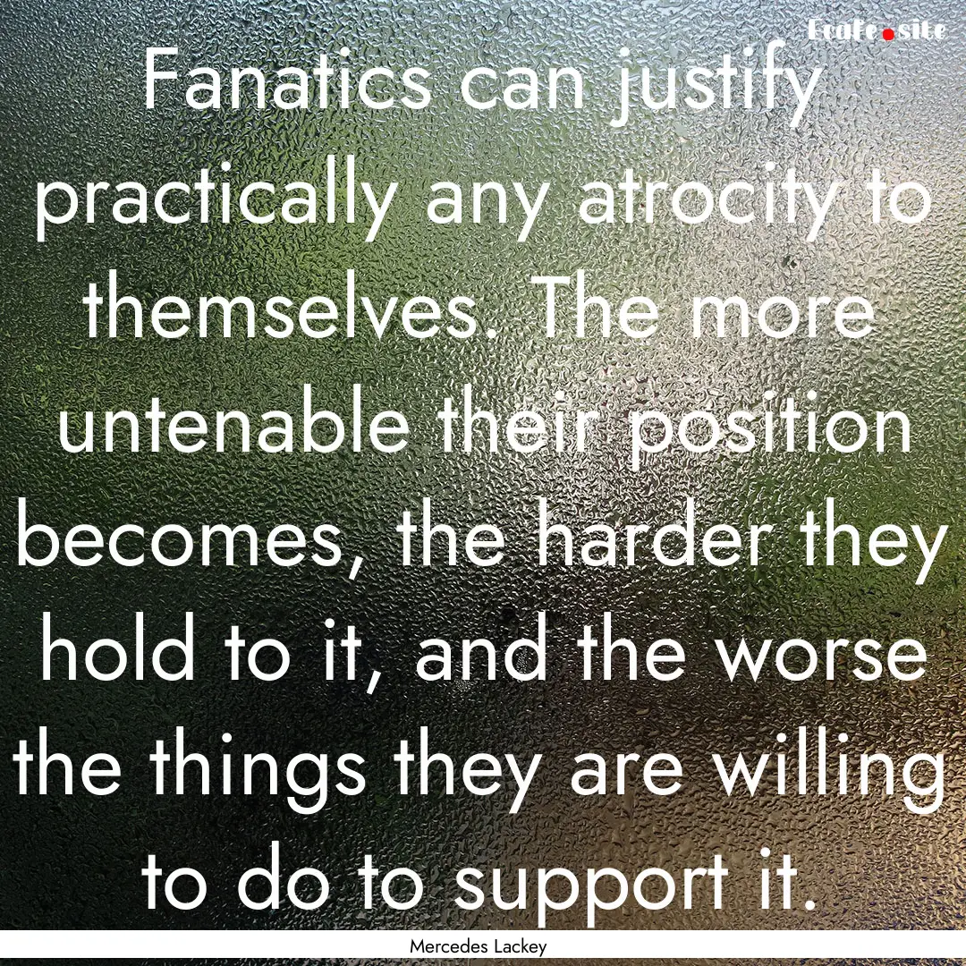 Fanatics can justify practically any atrocity.... : Quote by Mercedes Lackey