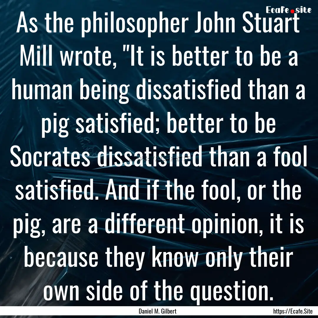 As the philosopher John Stuart Mill wrote,.... : Quote by Daniel M. Gilbert