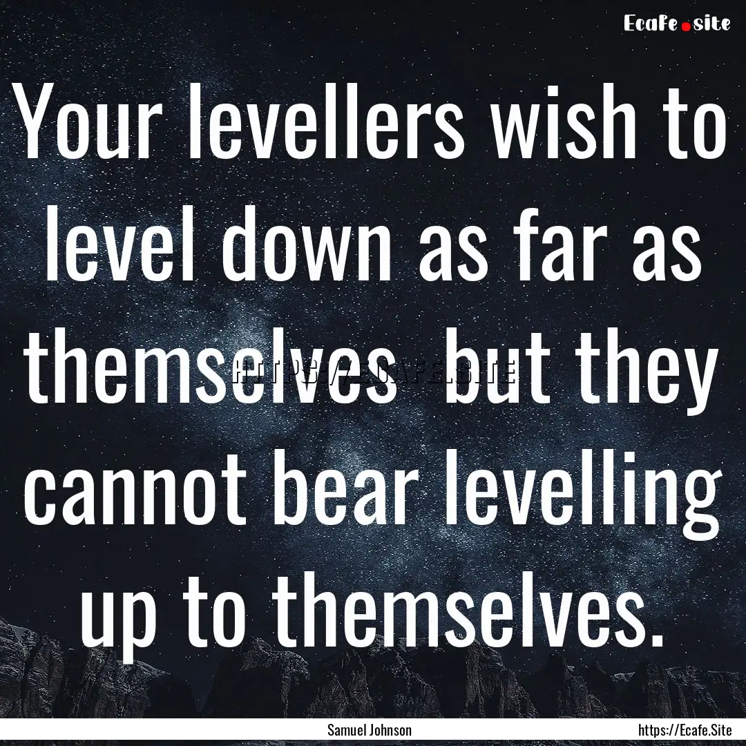 Your levellers wish to level down as far.... : Quote by Samuel Johnson