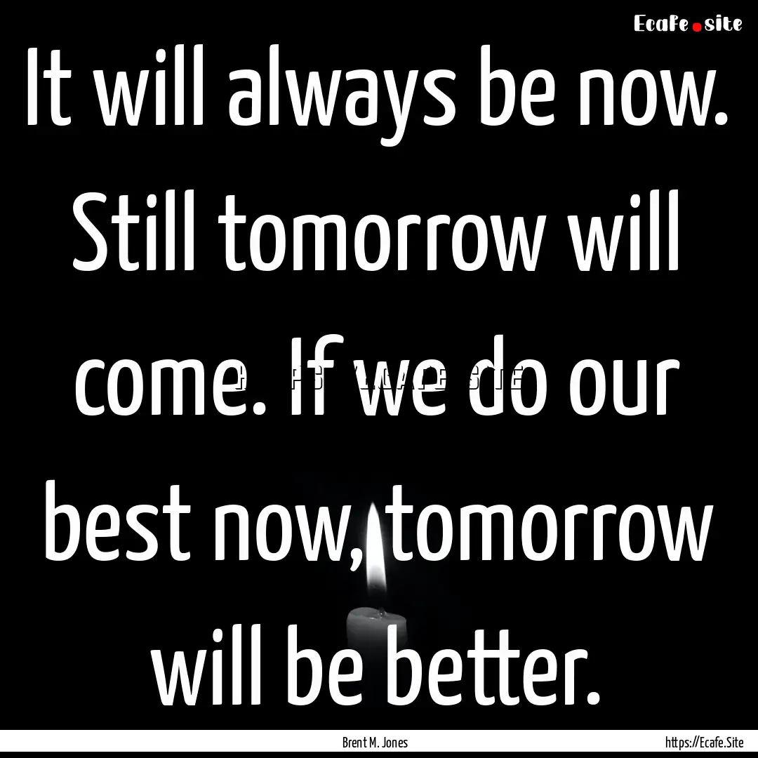 It will always be now. Still tomorrow will.... : Quote by Brent M. Jones