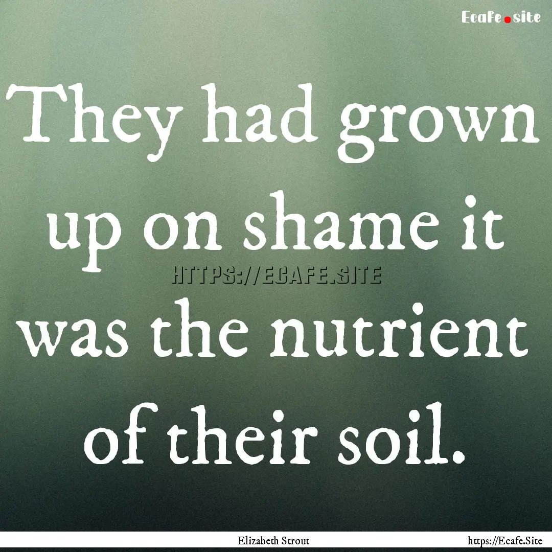 They had grown up on shame it was the nutrient.... : Quote by Elizabeth Strout