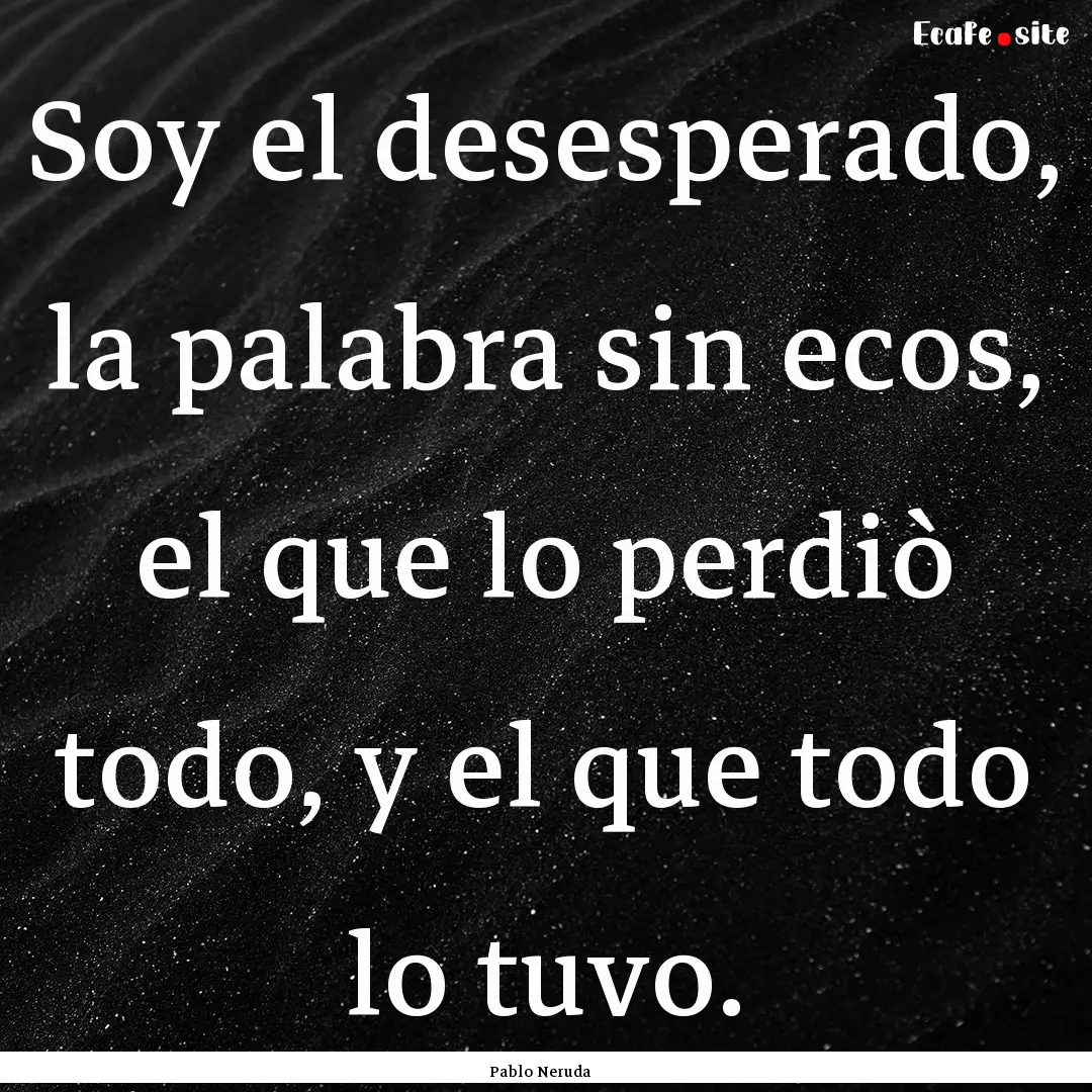 Soy el desesperado, la palabra sin ecos,.... : Quote by Pablo Neruda