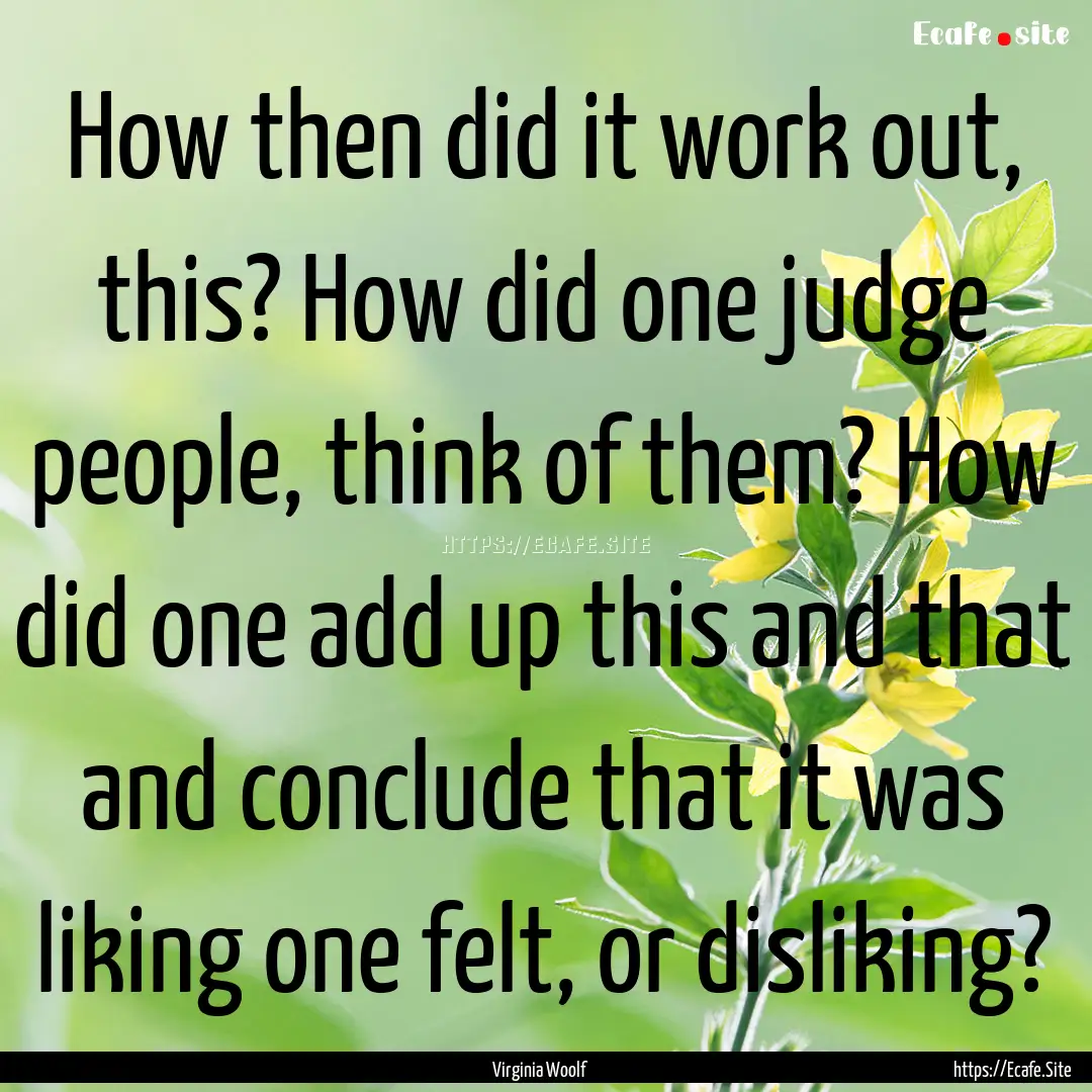 How then did it work out, this? How did one.... : Quote by Virginia Woolf