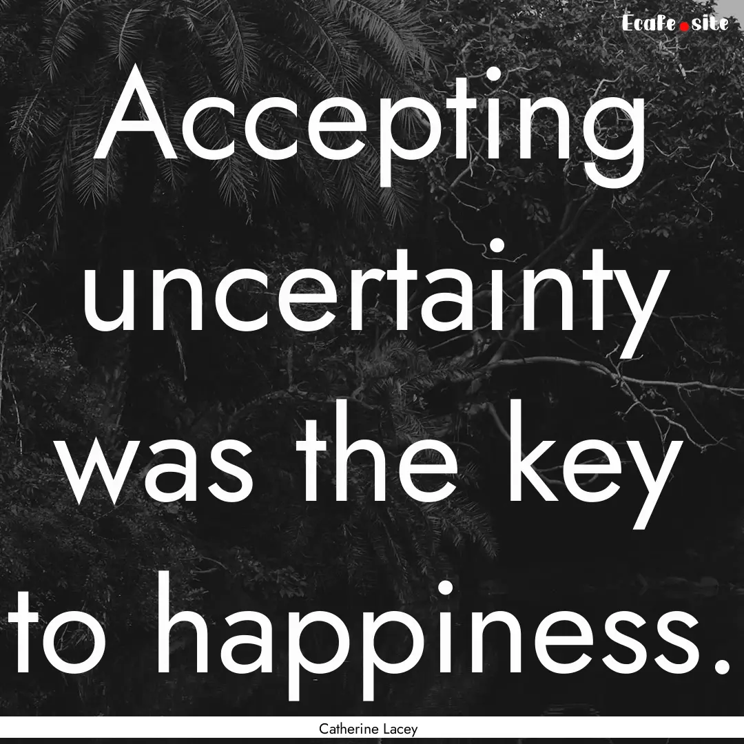 Accepting uncertainty was the key to happiness..... : Quote by Catherine Lacey