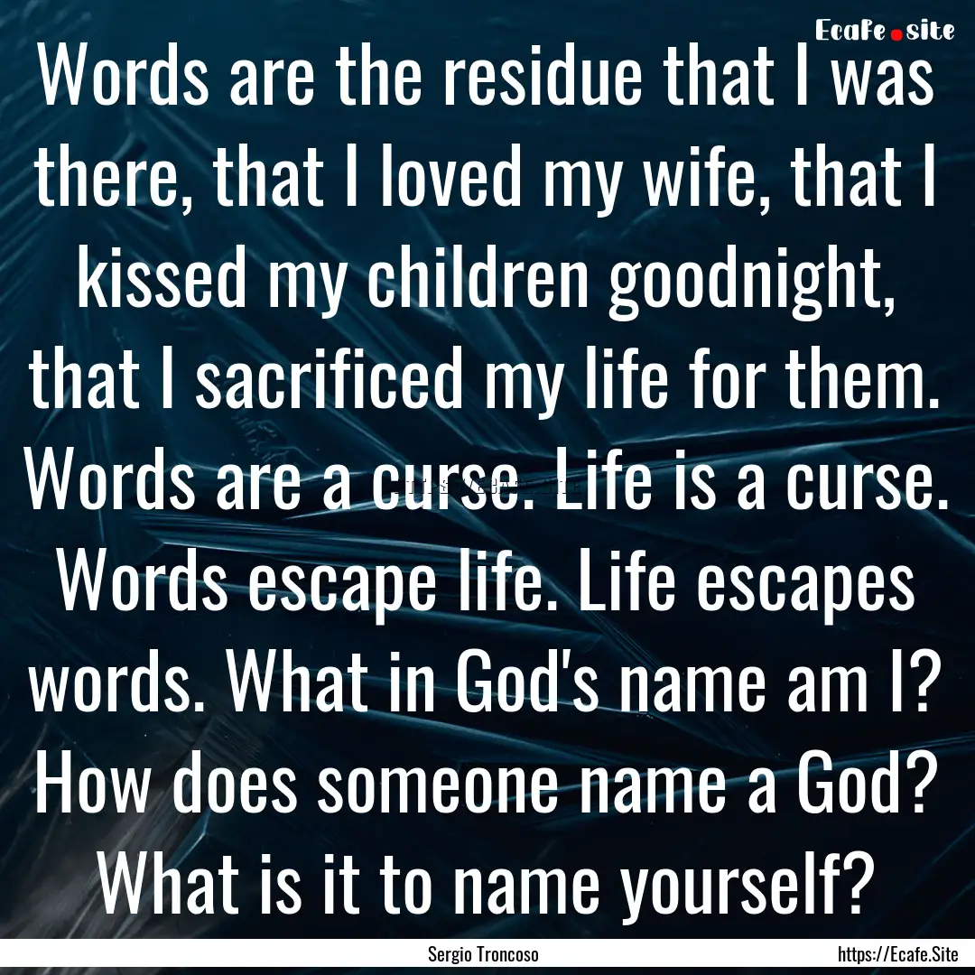 Words are the residue that I was there, that.... : Quote by Sergio Troncoso