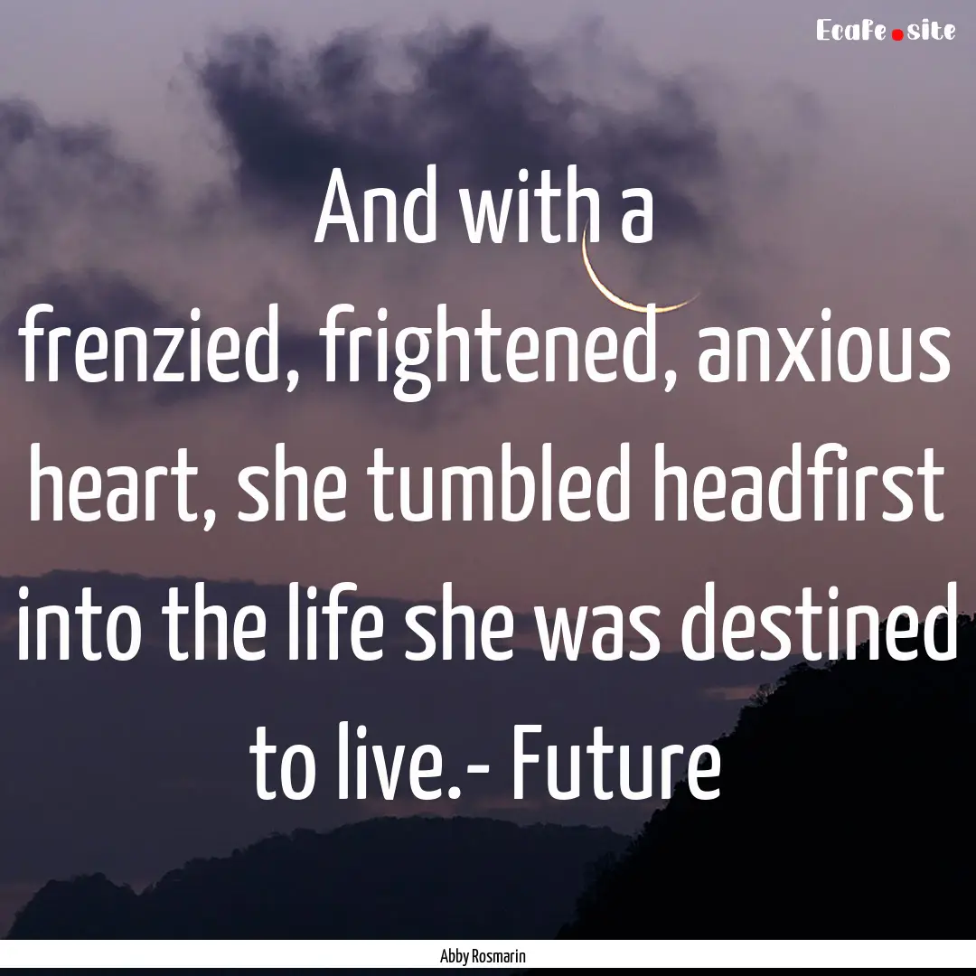 And with a frenzied, frightened, anxious.... : Quote by Abby Rosmarin