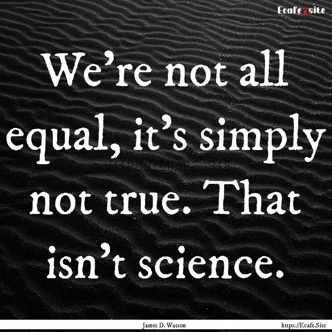 We're not all equal, it's simply not true..... : Quote by James D. Watson