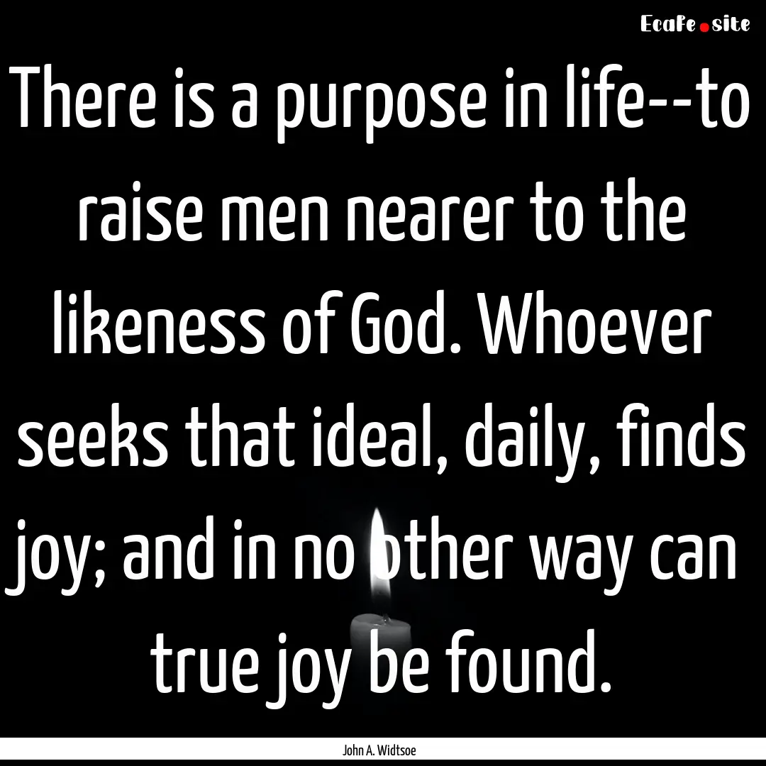 There is a purpose in life--to raise men.... : Quote by John A. Widtsoe