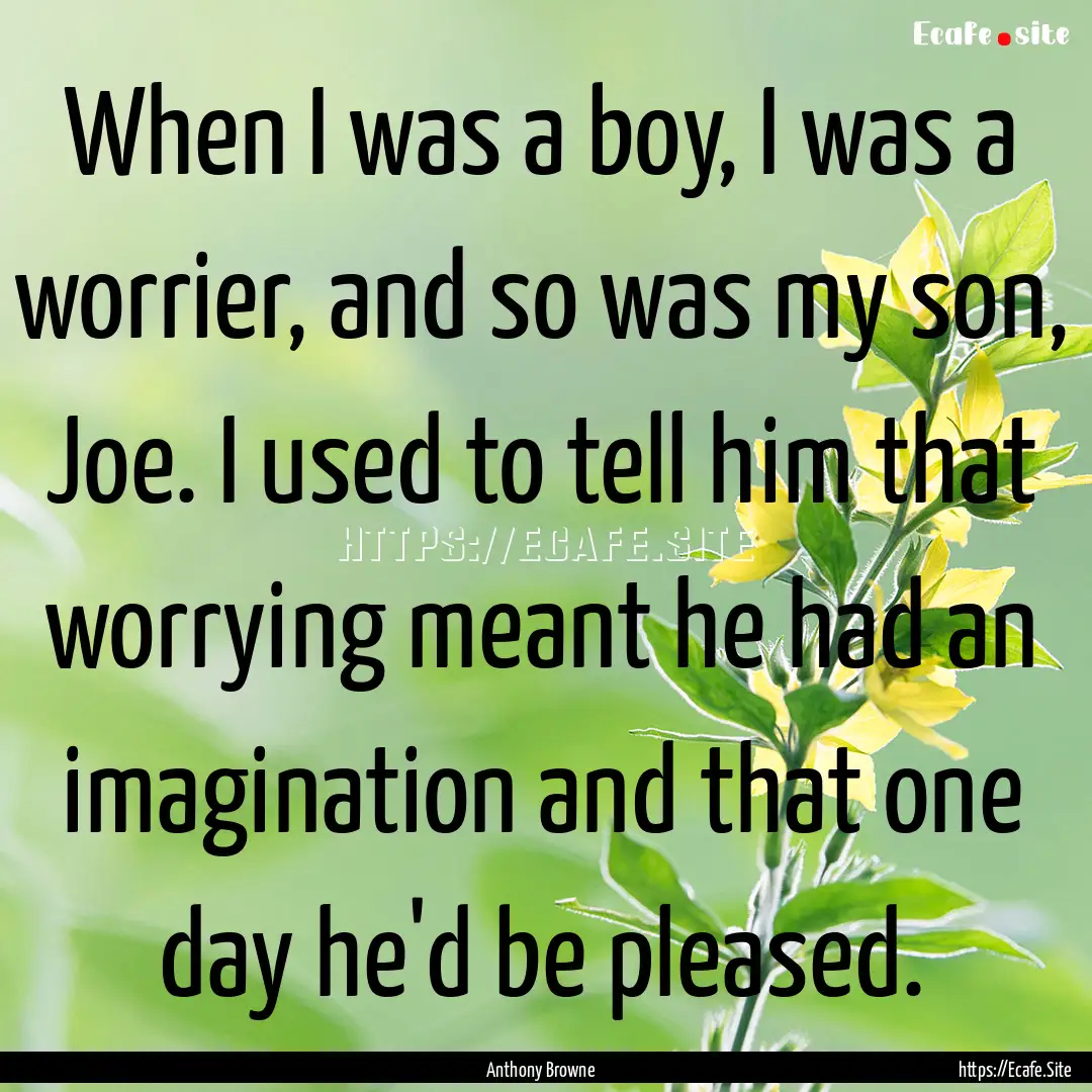 When I was a boy, I was a worrier, and so.... : Quote by Anthony Browne