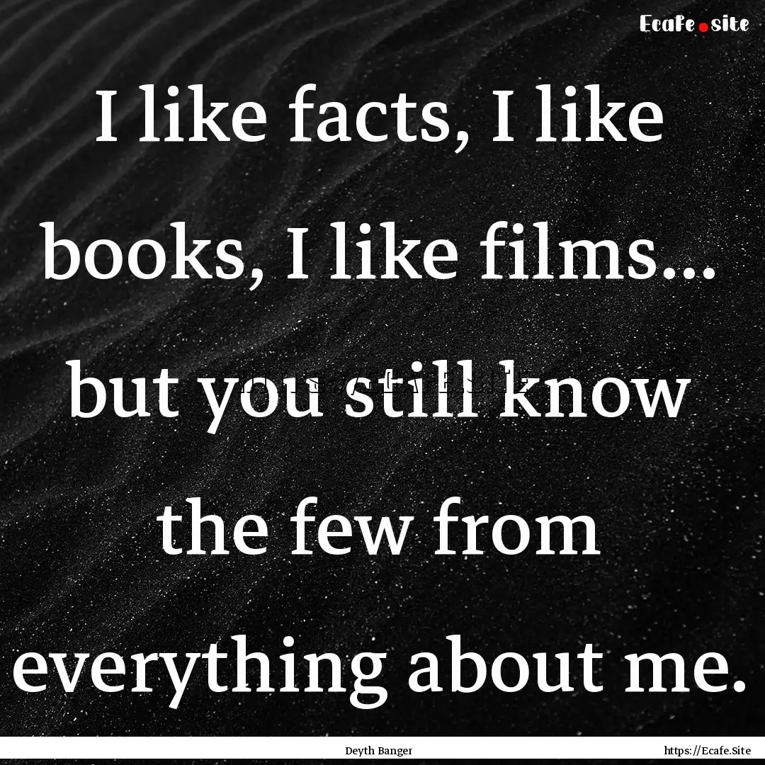 I like facts, I like books, I like films....... : Quote by Deyth Banger