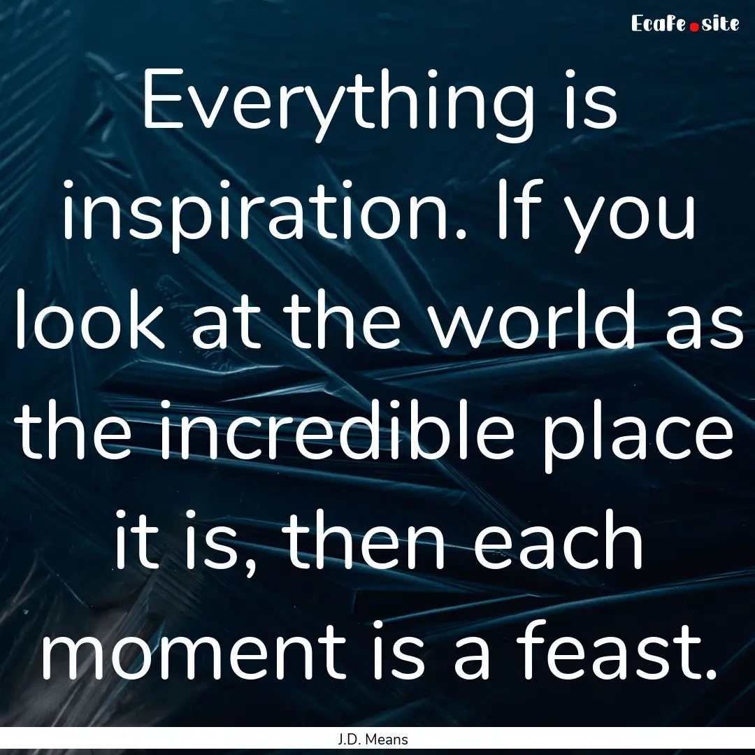 Everything is inspiration. If you look at.... : Quote by J.D. Means