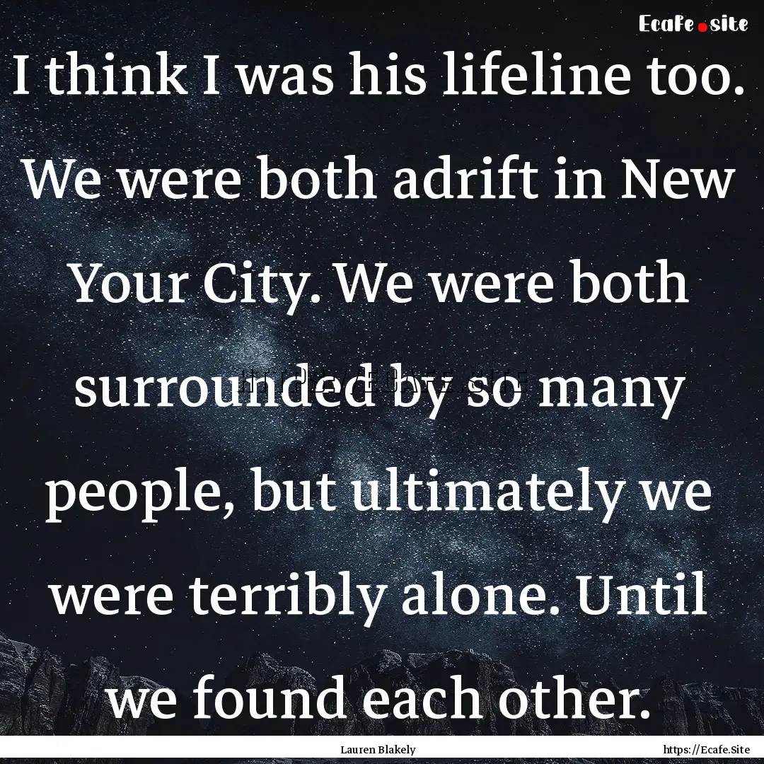 I think I was his lifeline too. We were both.... : Quote by Lauren Blakely