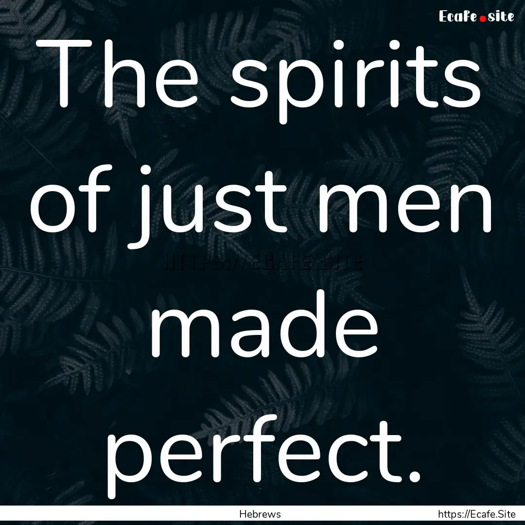 The spirits of just men made perfect. : Quote by Hebrews