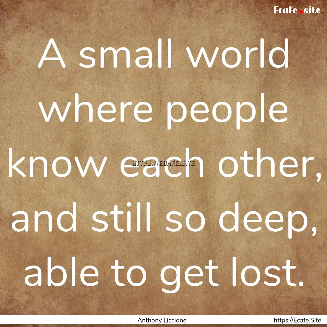 A small world where people know each other,.... : Quote by Anthony Liccione