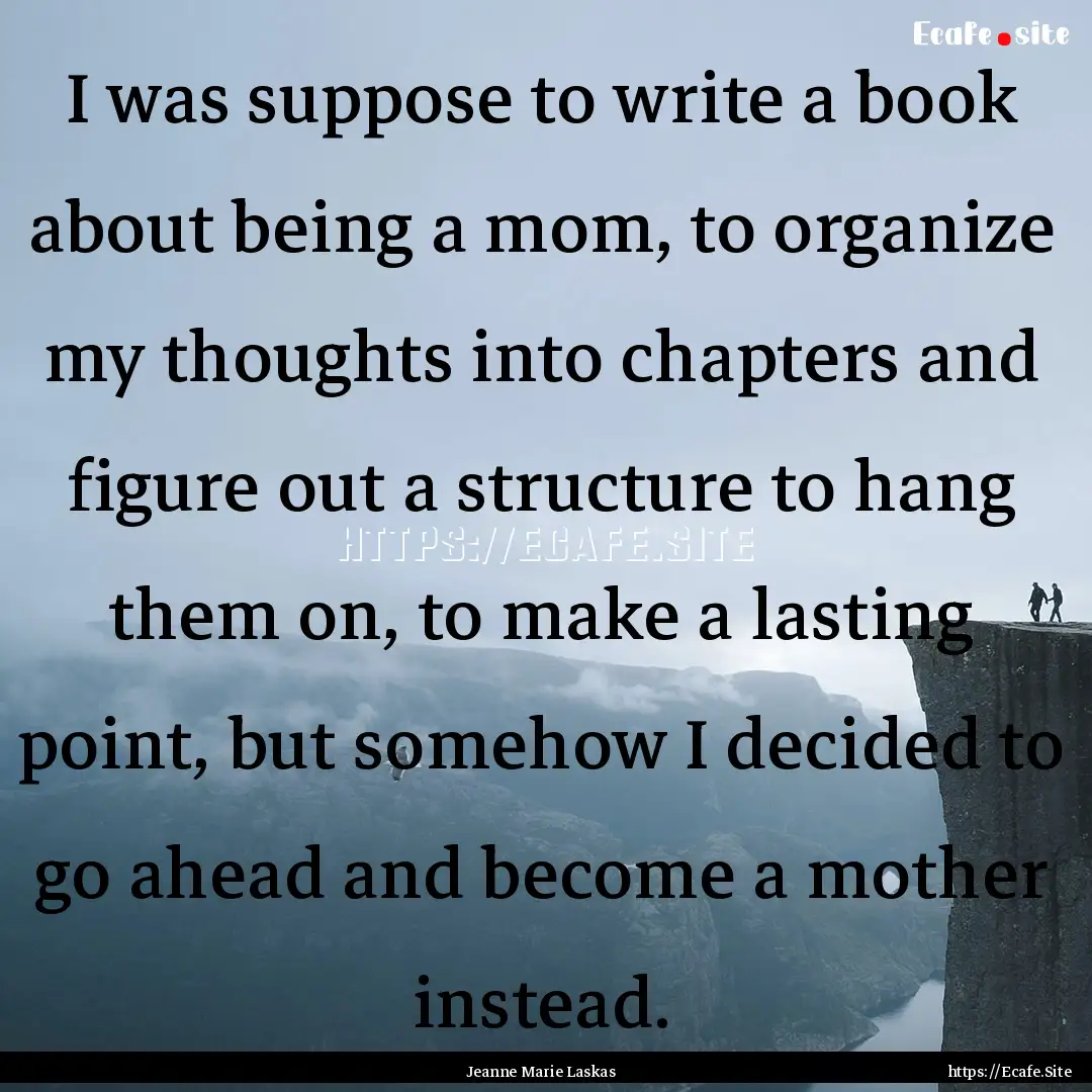 I was suppose to write a book about being.... : Quote by Jeanne Marie Laskas