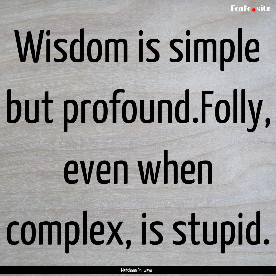 Wisdom is simple but profound.Folly, even.... : Quote by Matshona Dhliwayo