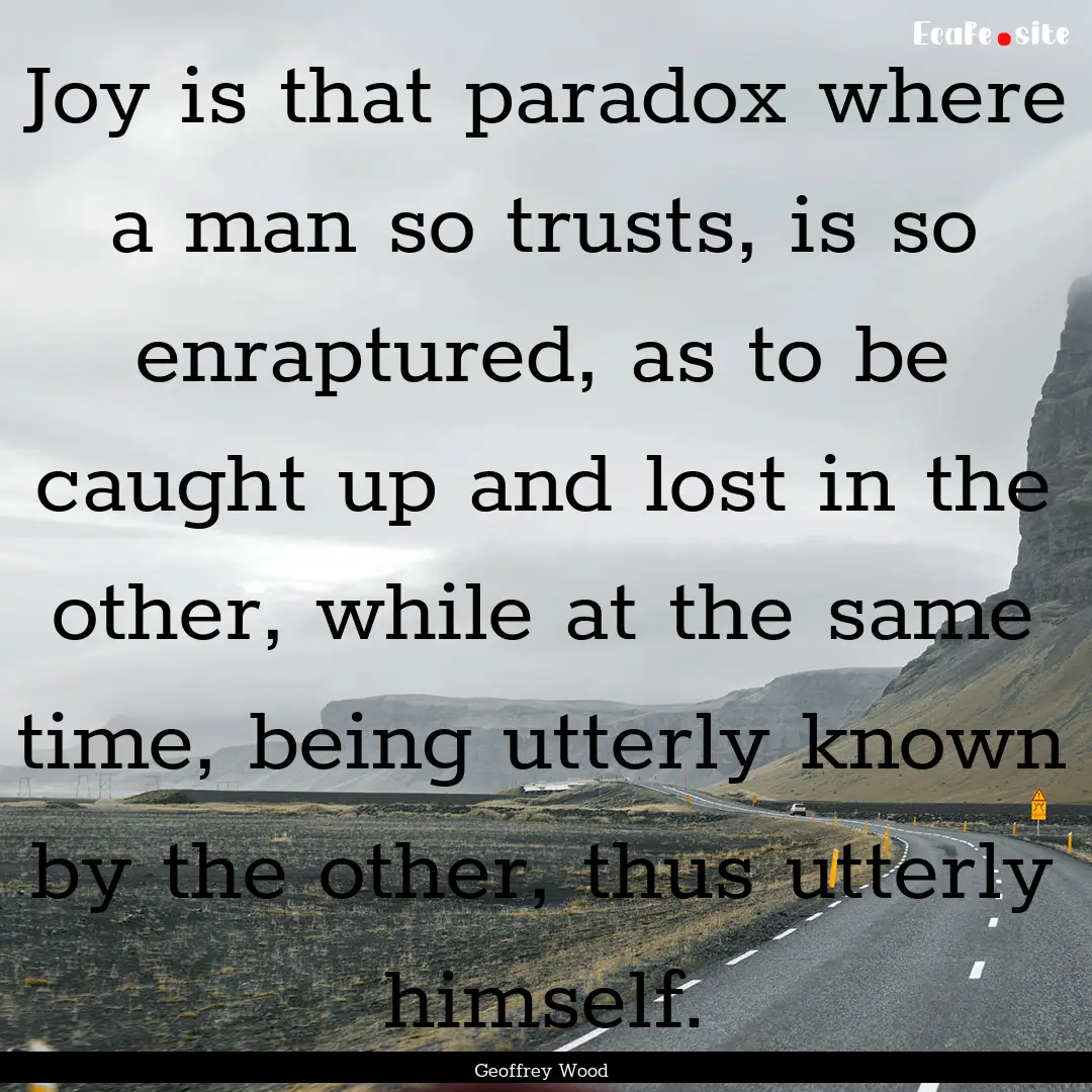 Joy is that paradox where a man so trusts,.... : Quote by Geoffrey Wood