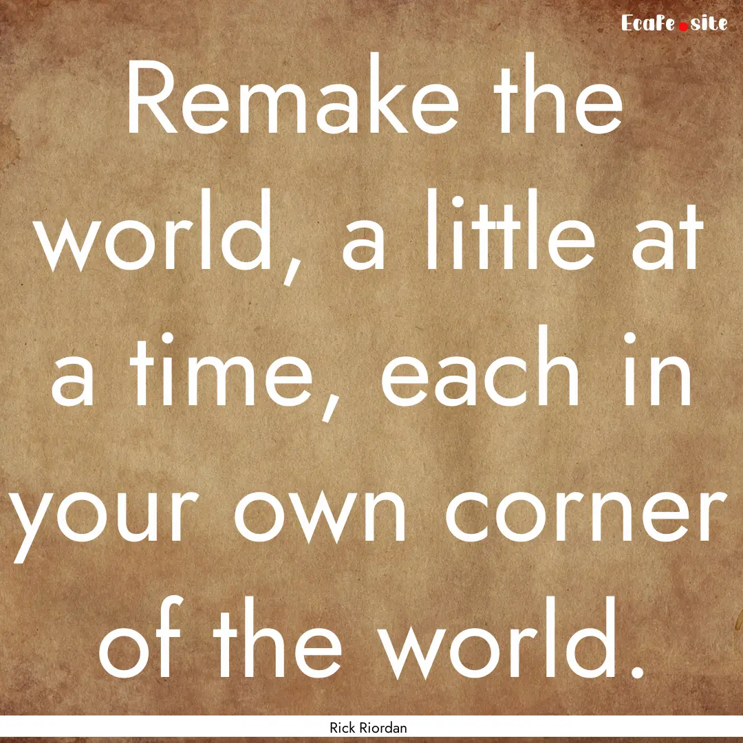 Remake the world, a little at a time, each.... : Quote by Rick Riordan