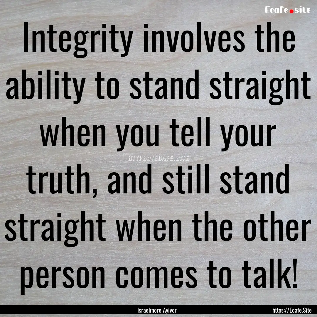 Integrity involves the ability to stand straight.... : Quote by Israelmore Ayivor