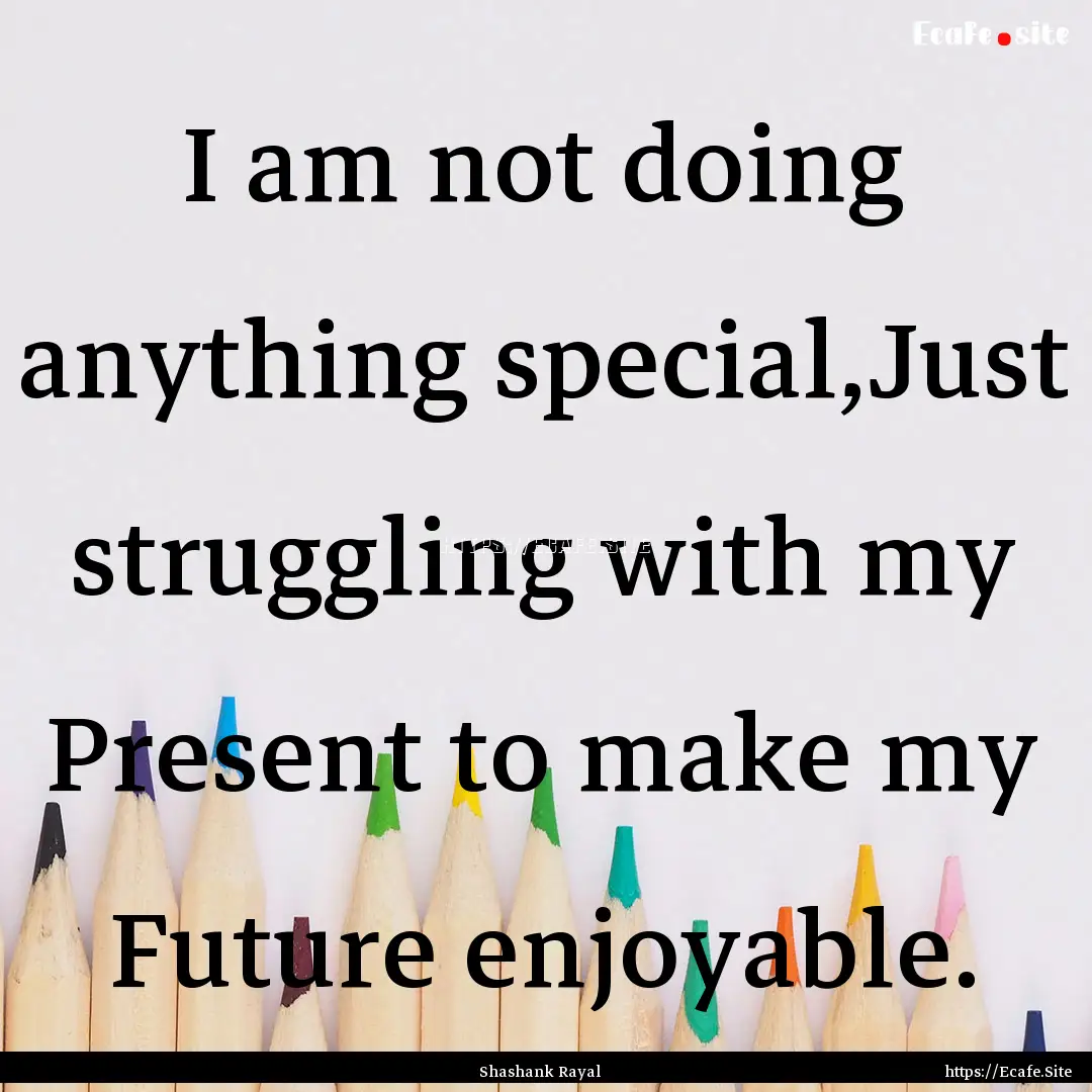 I am not doing anything special,Just struggling.... : Quote by Shashank Rayal