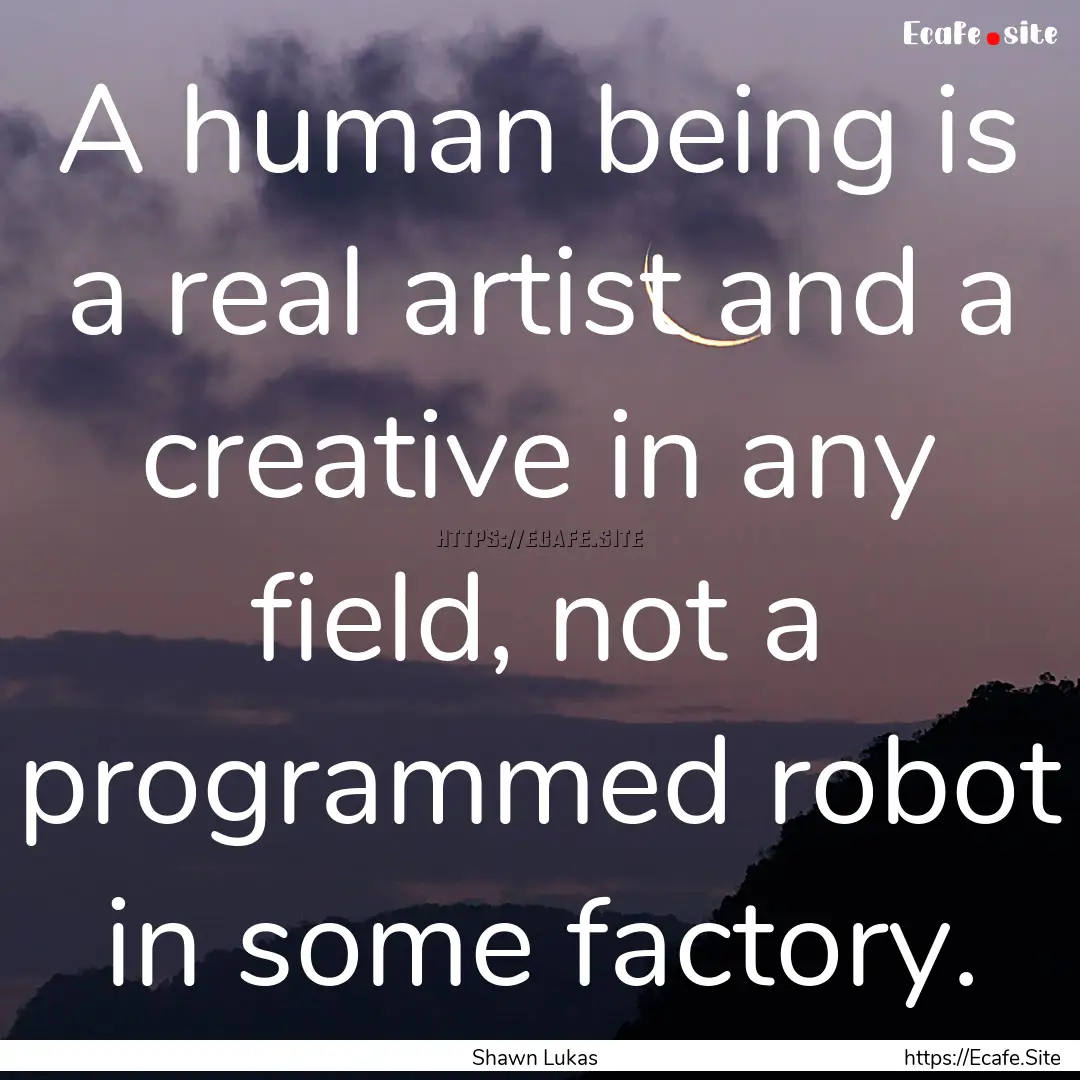 A human being is a real artist and a creative.... : Quote by Shawn Lukas