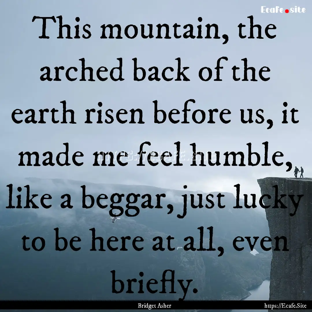 This mountain, the arched back of the earth.... : Quote by Bridget Asher