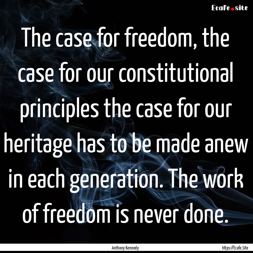 The case for freedom, the case for our constitutional.... : Quote by Anthony Kennedy